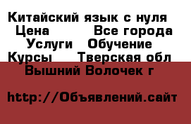 Китайский язык с нуля. › Цена ­ 750 - Все города Услуги » Обучение. Курсы   . Тверская обл.,Вышний Волочек г.